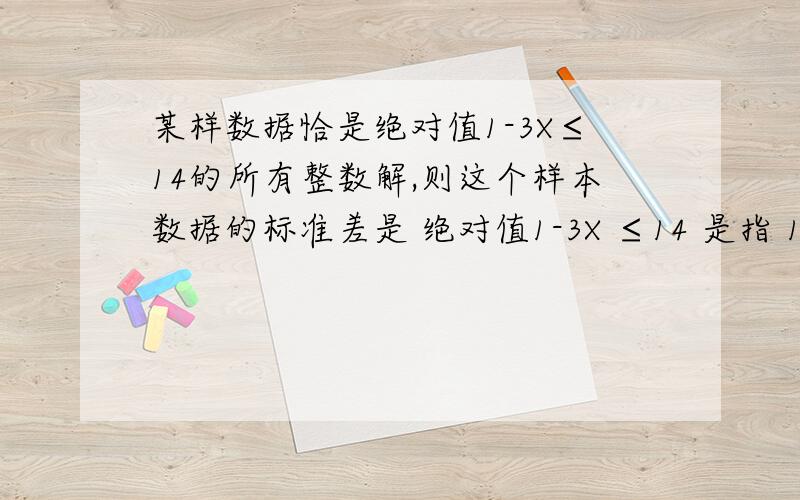 某样数据恰是绝对值1-3X≤14的所有整数解,则这个样本数据的标准差是 绝对值1-3X ≤14 是指 1-3X 的绝对值 ≤ 14