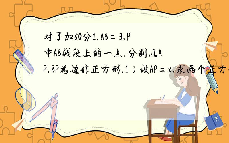 对了加50分1.AB=3,P市AB线段上的一点,分别以AP,BP为边作正方形.1）设AP=x,求两个正方形的面积之和2）当AP的长分别为1/3a与1/2a时,比较相应的x的大小 2.1）用这些卡片拼成一个新长方形,并计算面积