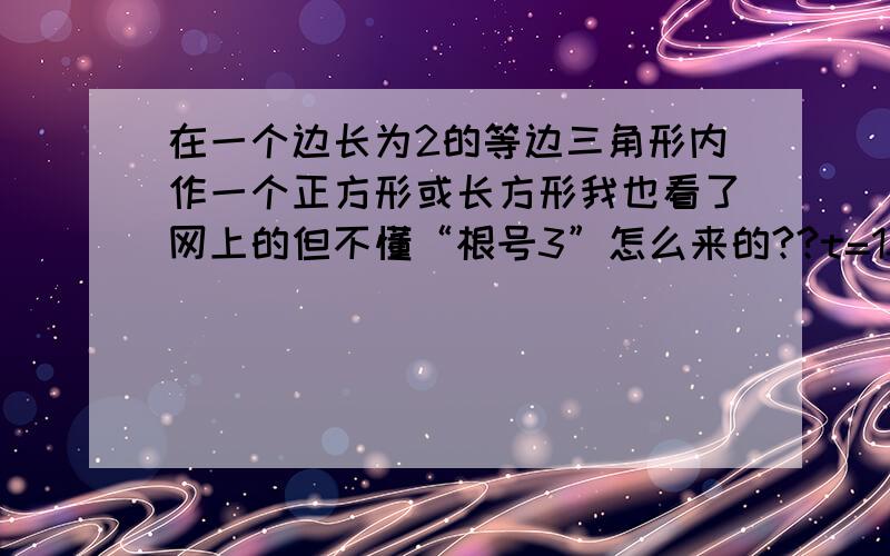 在一个边长为2的等边三角形内作一个正方形或长方形我也看了网上的但不懂“根号3”怎么来的??t=13000070169221)设正方形边长为x,x：2=（√3-x）：√3x=4√3-6,2)设宽为x,长为2x,2x：2=（√3-x）：√3