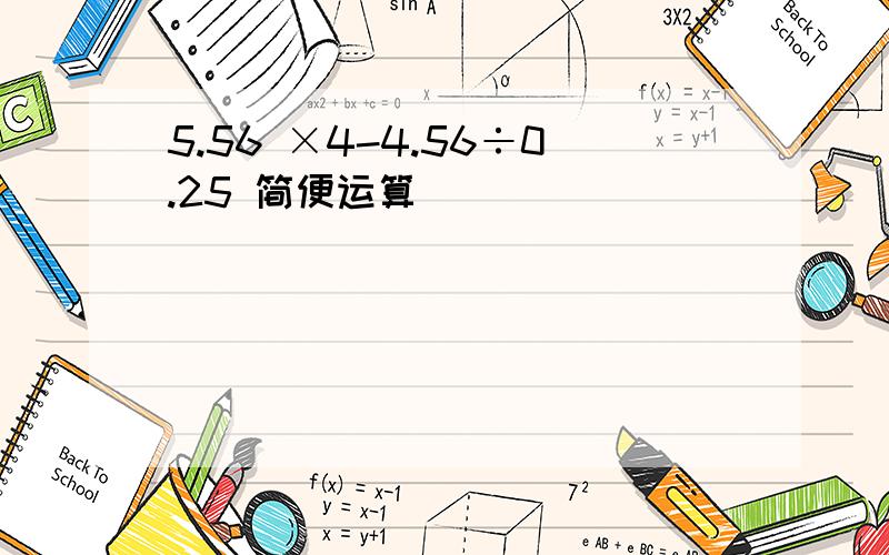 5.56 ×4-4.56÷0.25 简便运算