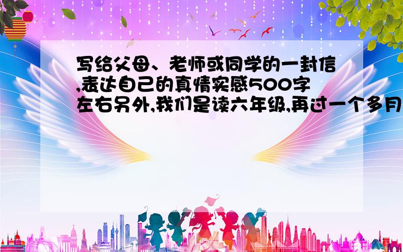 写给父母、老师或同学的一封信,表达自己的真情实感500字左右另外,我们是读六年级,再过一个多月就要毕业了