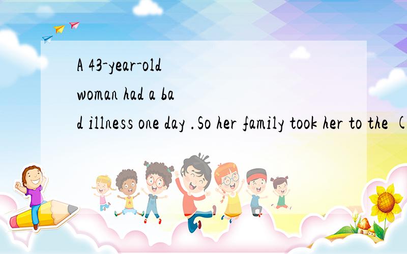 A 43-year-old woman had a bad illness one day .So her family took her to the (1).While on the operating table,she saw God.She asked if her (2) was over.God said,