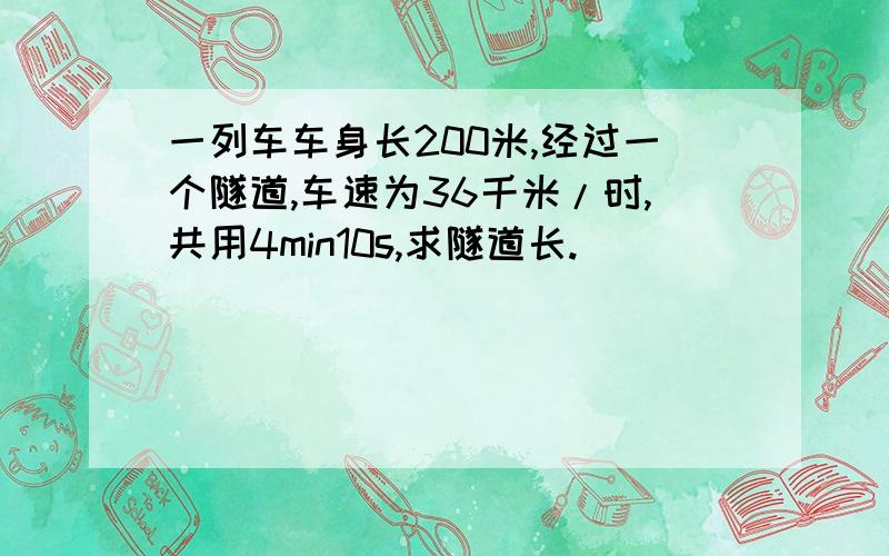 一列车车身长200米,经过一个隧道,车速为36千米/时,共用4min10s,求隧道长.