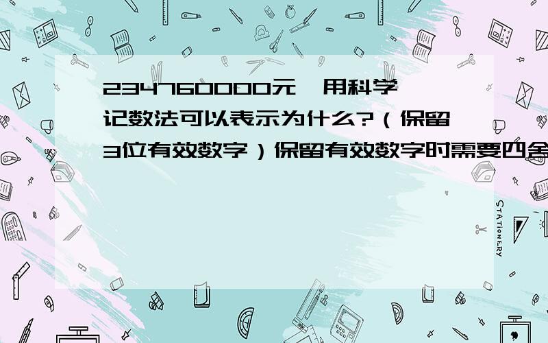 234760000元,用科学记数法可以表示为什么?（保留3位有效数字）保留有效数字时需要四舍五入吗,平时我对这有效数字的不太懂,希望高手指教下.