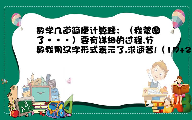 数学几道简便计算题：（我蒙圈了···）要有详细的过程,分数我用汉字形式表示了.求速答!（17+20分之17）×17分之1×21分之202011又2012分之2011除以201117×（17+20分之17）2011除以2011又2012分之2011求