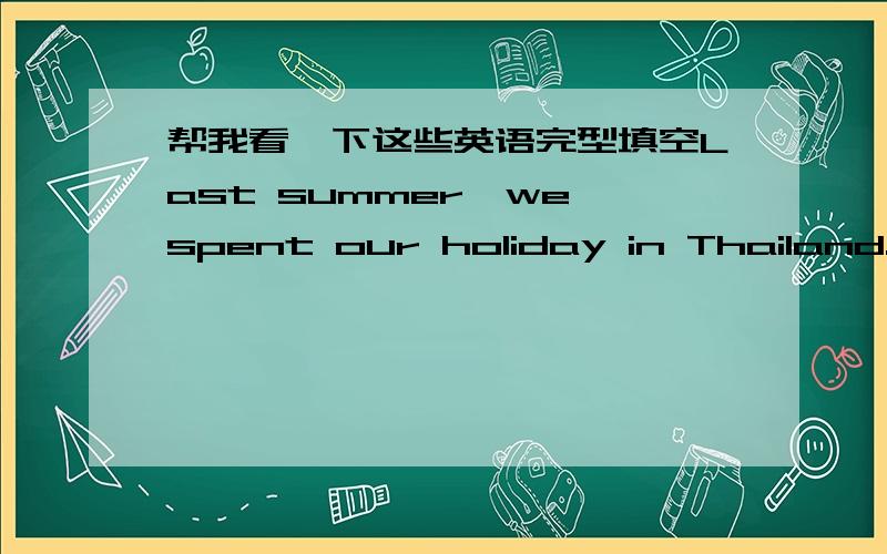 帮我看一下这些英语完型填空Last summer,we spent our holiday in Thailand.We were very excited .We spent two days in Bangkok.Of course,we got a river bus to the floating market.We bought some d____ fruit there.The next day we went to a very