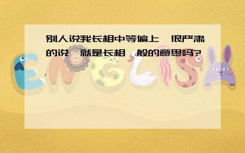 别人说我长相中等偏上,很严肃的说,就是长相一般的意思吗?