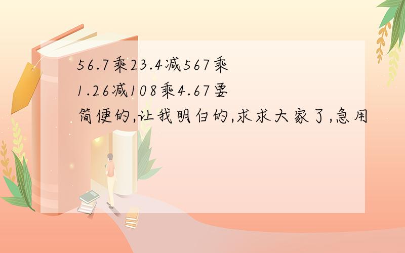 56.7乘23.4减567乘1.26减108乘4.67要简便的,让我明白的,求求大家了,急用