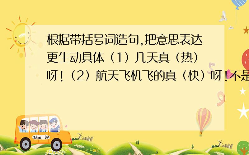 根据带括号词造句,把意思表达更生动具体（1）几天真（热）呀!（2）航天飞机飞的真（快）呀!不是照样子写句子