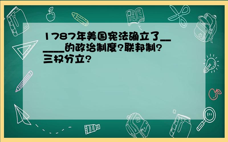 1787年美国宪法确立了______的政治制度?联邦制?三权分立?