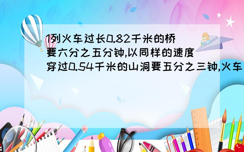 1列火车过长0.82千米的桥要六分之五分钟,以同样的速度穿过0.54千米的山洞要五分之三钟,火车长多少米?