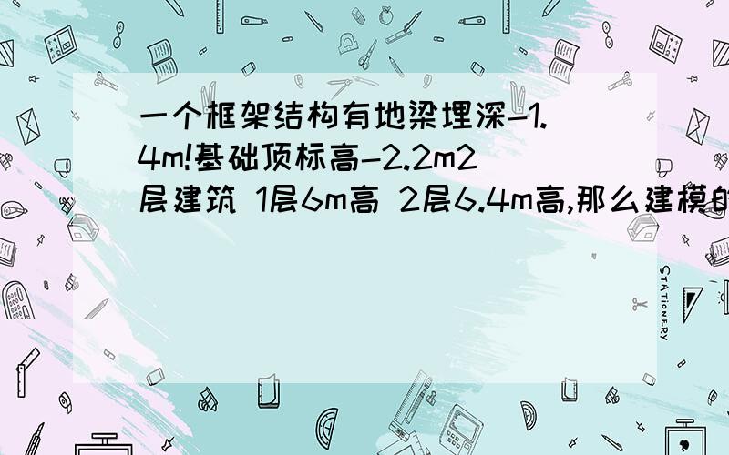 一个框架结构有地梁埋深-1.4m!基础顶标高-2.2m2层建筑 1层6m高 2层6.4m高,那么建模的时候楼层组装层高和底标高怎么输入啊!我把地梁建成标准层1的.怎么实现地梁和基础顶差0.8m呢!哪本规范上说