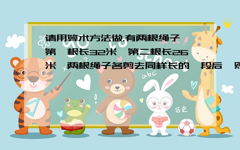 请用算术方法做.有两根绳子,第一根长32米,第二根长26米,两根绳子各剪去同样长的一段后,则第二根剩下的是第一根剩下的5/8,两根绳子各剪去多少米?