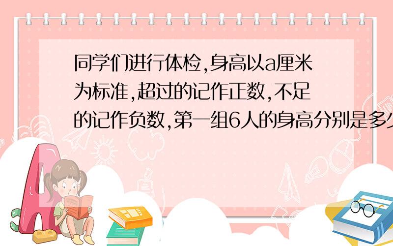 同学们进行体检,身高以a厘米为标准,超过的记作正数,不足的记作负数,第一组6人的身高分别是多少厘米?同学们进行体检,身高以a厘米为标准,超过的记作正数,不足的记作负数,第一组6人的身高