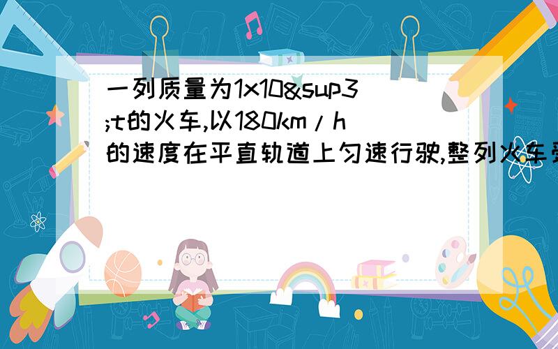 一列质量为1x10³t的火车,以180km/h的速度在平直轨道上匀速行驶,整列火车受到的阻力整列火车受到的阻力是9x10³N.求（1）火车的牵引力是多大.（2）火车20min能行驶多远