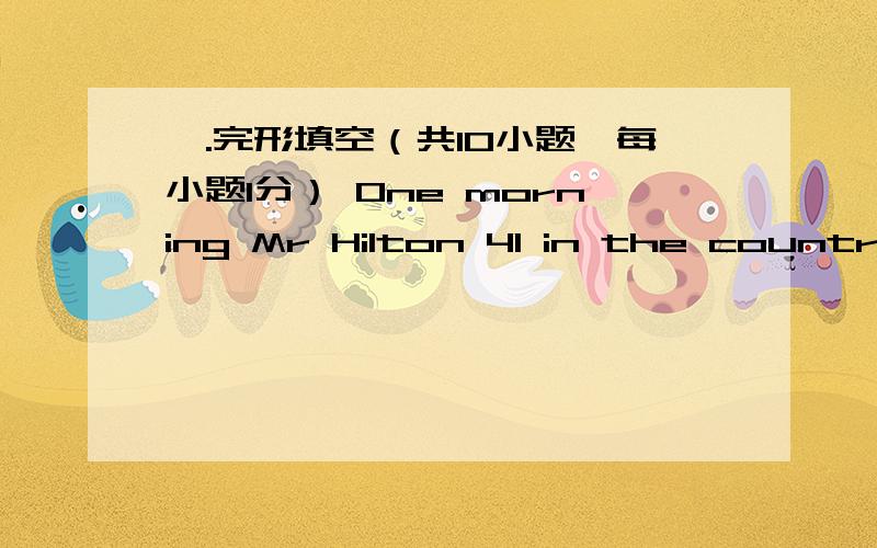 Ⅳ.完形填空（共10小题,每小题1分） One morning Mr Hilton 41 in the country and looks for a small 42 .When he sees an old woman 43 the side of the road,he 44 his car and says to the old woman,“I want to 45 the Moon Hotel.Do you know it?