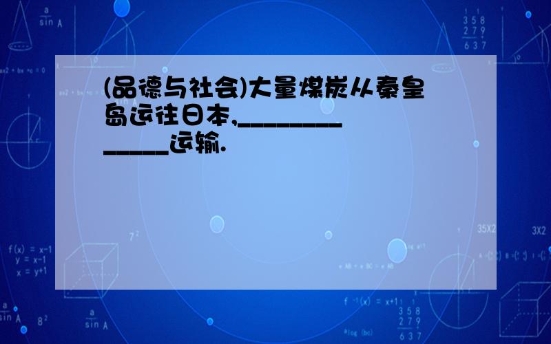 (品德与社会)大量煤炭从秦皇岛运往日本,_____________运输.