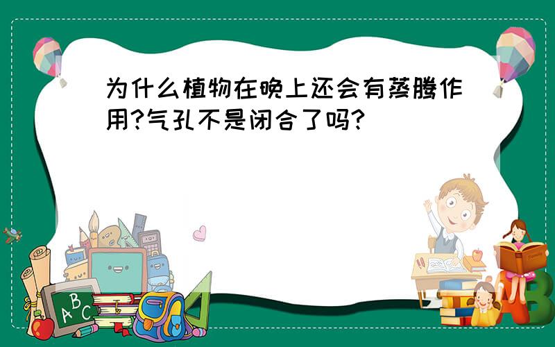 为什么植物在晚上还会有蒸腾作用?气孔不是闭合了吗?