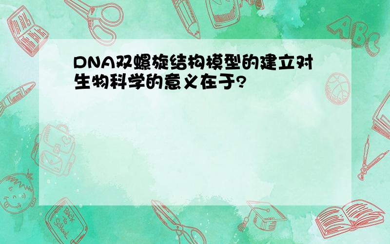 DNA双螺旋结构模型的建立对生物科学的意义在于?