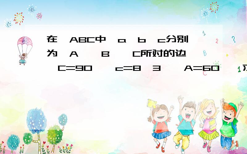 在△ABC中,a,b,c分别为∠A,∠B,∠C所对的边,∠C=90°,c=8√3,∠A=60°,求a,b