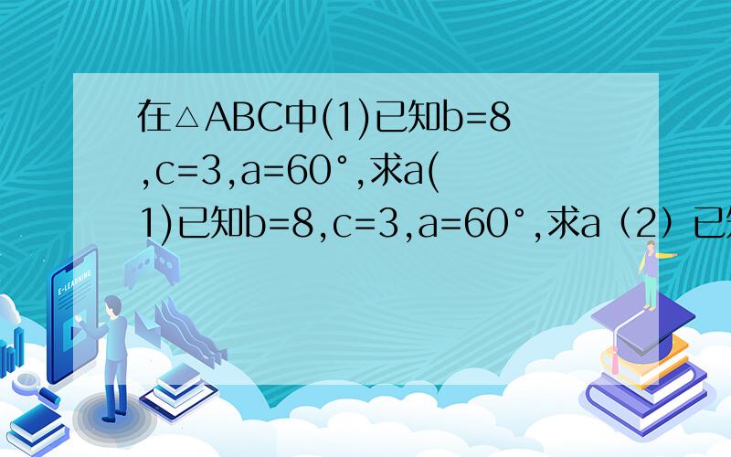 在△ABC中(1)已知b=8,c=3,a=60°,求a(1)已知b=8,c=3,a=60°,求a（2）已知a=20,b=29,c=21求B（3）已知a=3跟号3,c=2,B=150°,求b（4）已知a=2,b=跟号2,c=(根号3）+1,求A其中小字母全是向量！