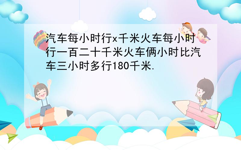 汽车每小时行x千米火车每小时行一百二十千米火车俩小时比汽车三小时多行180千米.