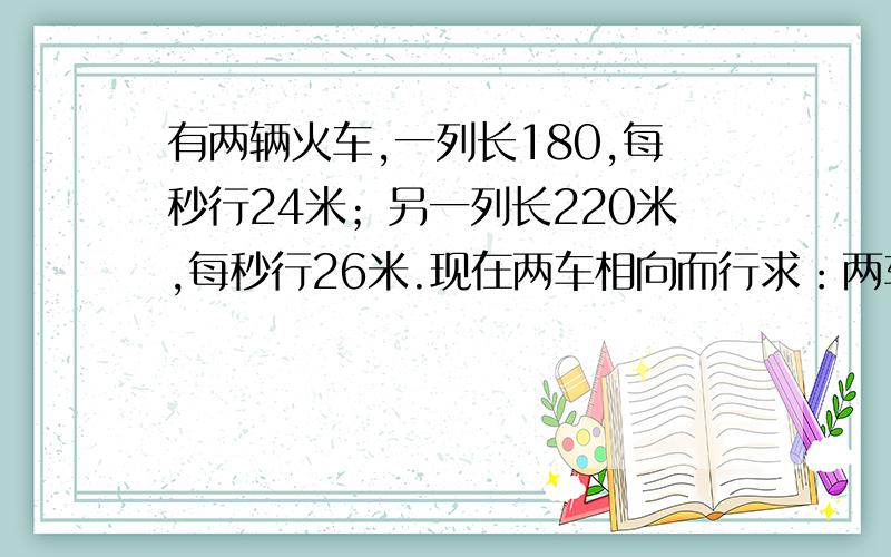 有两辆火车,一列长180,每秒行24米；另一列长220米,每秒行26米.现在两车相向而行求：两车从相遇到完全离开共需要多少秒?