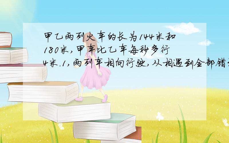 甲乙两列火车的长为144米和180米,甲车比乙车每秒多行4米.1,两列车相向行驶,从相遇到全部错开需9秒钟,问两车速度各是多少?2,若同向行驶,甲车的车头从乙车的车尾追及到甲车全部超过乙车,需