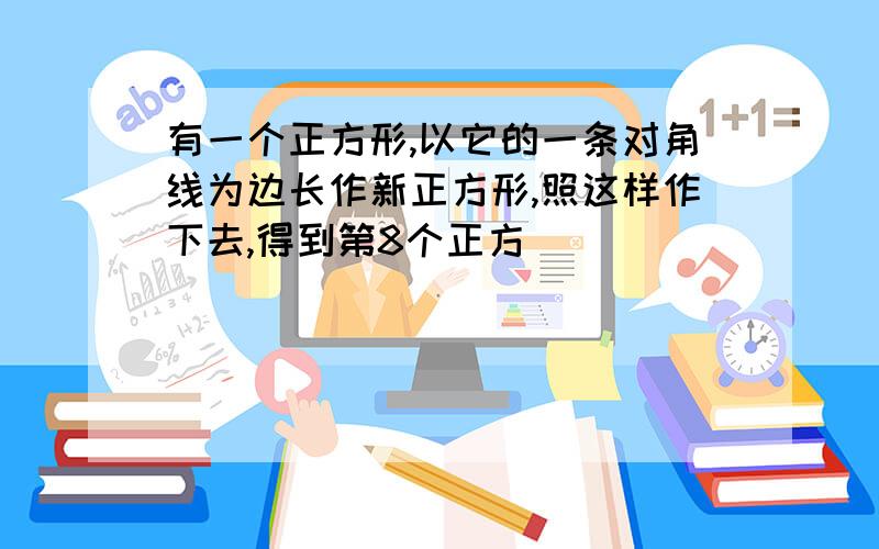 有一个正方形,以它的一条对角线为边长作新正方形,照这样作下去,得到第8个正方