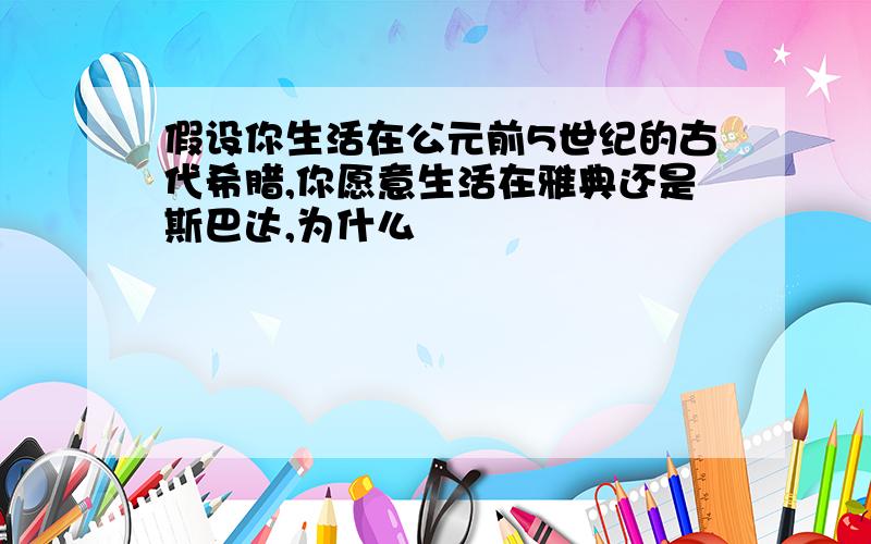 假设你生活在公元前5世纪的古代希腊,你愿意生活在雅典还是斯巴达,为什么