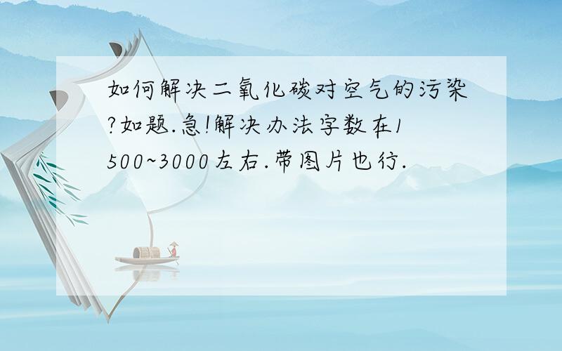 如何解决二氧化碳对空气的污染?如题.急!解决办法字数在1500~3000左右.带图片也行.