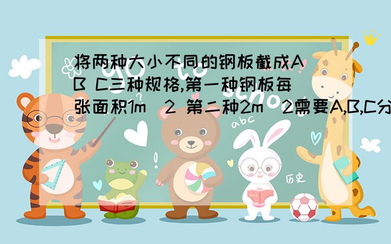 将两种大小不同的钢板截成A B C三种规格,第一种钢板每张面积1m^2 第二种2m^2需要A,B,C分别12,15,17块A B C第一种 1 2 1第二种 1 1 3 第一种第二种钢板分别截多少块,使钢板总面积最小?