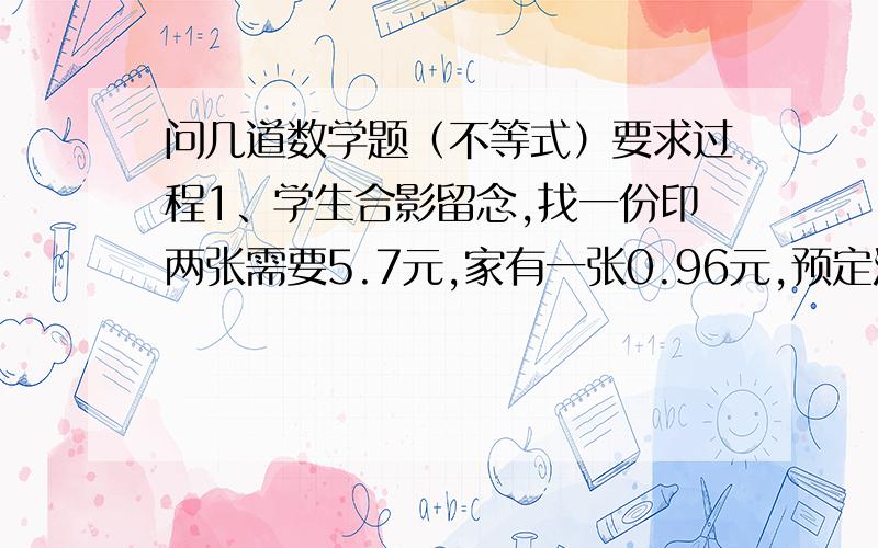 问几道数学题（不等式）要求过程1、学生合影留念,找一份印两张需要5.7元,家有一张0.96元,预定没人平均出钱不超过2元,并且每人都拿到一张照片,问参加照相的人有多少?2、红球与白球有若干