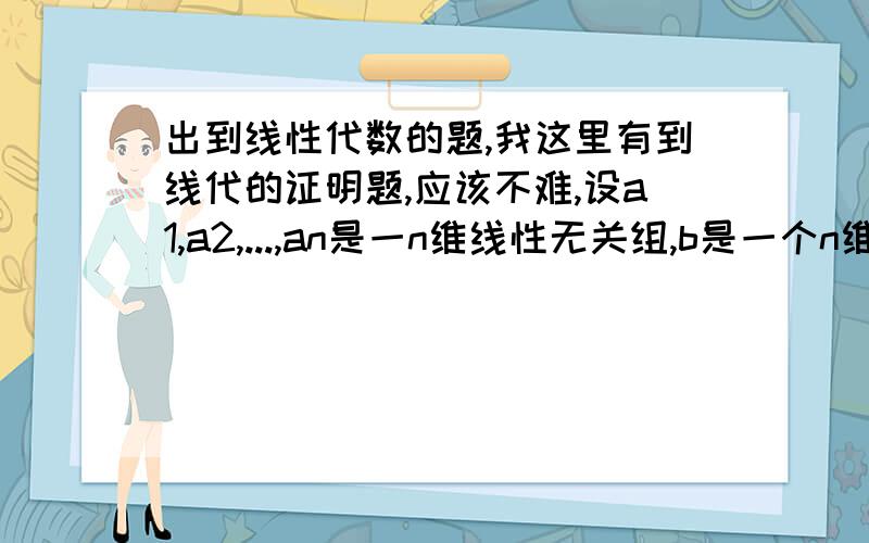 出到线性代数的题,我这里有到线代的证明题,应该不难,设a1,a2,...,an是一n维线性无关组,b是一个n维向量,且（a,b）=0(i=1,2,...,n),证明b=0