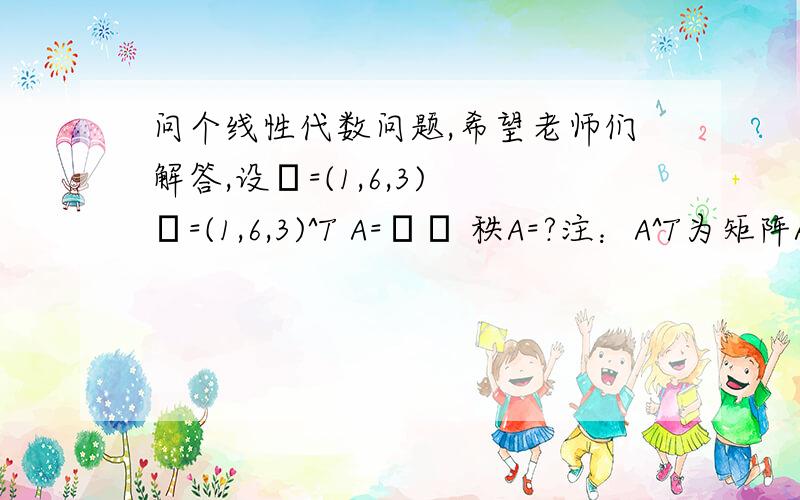 问个线性代数问题,希望老师们解答,设α=(1,6,3) β=(1,6,3)^T A=βα 秩A=?注：A^T为矩阵A的转置矩阵