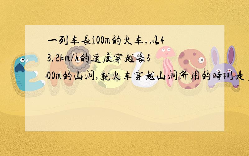 一列车长100m的火车,以43.2km/h的速度穿越长500m的山洞,就火车穿越山洞所用的时间是多少.急...)