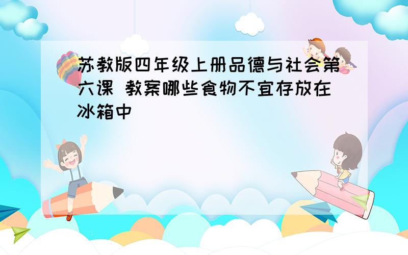 苏教版四年级上册品德与社会第六课 教案哪些食物不宜存放在冰箱中