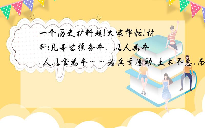 一个历史材料题!大家帮忙!材料：凡事皆须务本.囯以人为本,人以食为本……若兵戈屡动,土木不息,而欲不夺农时,其可得乎?请回答：这句话是谁说的?这里的“本”指的是什么?怎样才能做到“