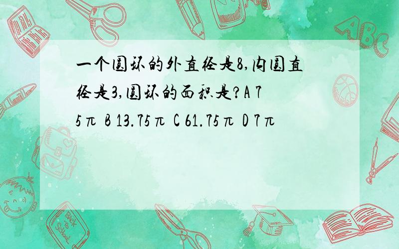 一个圆环的外直径是8,内圆直径是3,圆环的面积是?A 75π B 13.75π C 61.75π D 7π