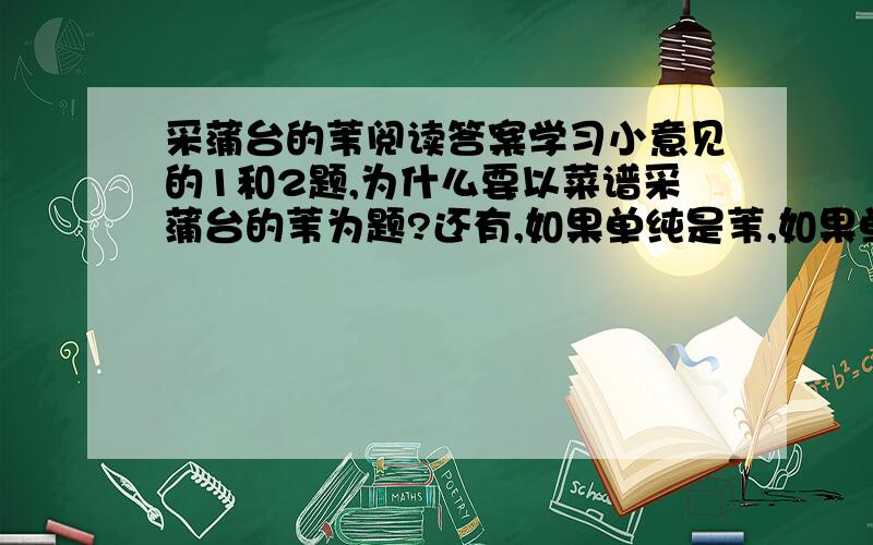 采蒲台的苇阅读答案学习小意见的1和2题,为什么要以菜谱采蒲台的苇为题?还有,如果单纯是苇,如果单纯是好看,那就不成为冀中的名胜.和这里的英雄事迹很多,不能一一记述.还有敌人的炮火,