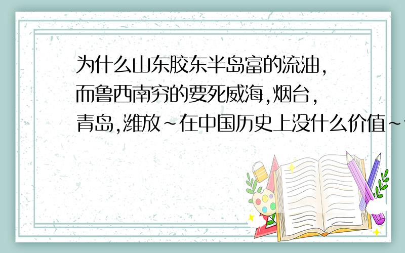 为什么山东胶东半岛富的流油,而鲁西南穷的要死威海,烟台,青岛,潍放~在中国历史上没什么价值~但富的要死.而菏择,聊成.泰安,还有济南都是中国历史重要的城市~但都穷的要死.