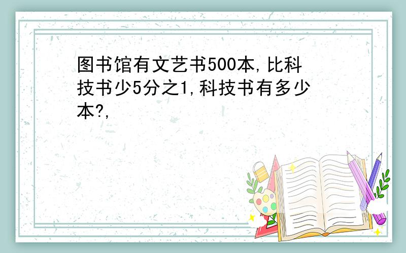 图书馆有文艺书500本,比科技书少5分之1,科技书有多少本?,