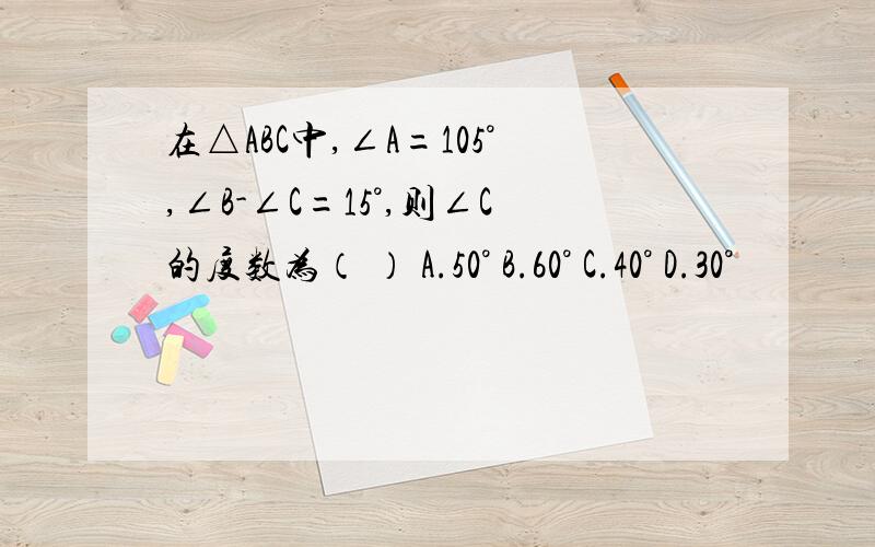 在△ABC中,∠A=105°,∠B-∠C=15°,则∠C的度数为（ ） A.50° B.60° C.40° D.30°