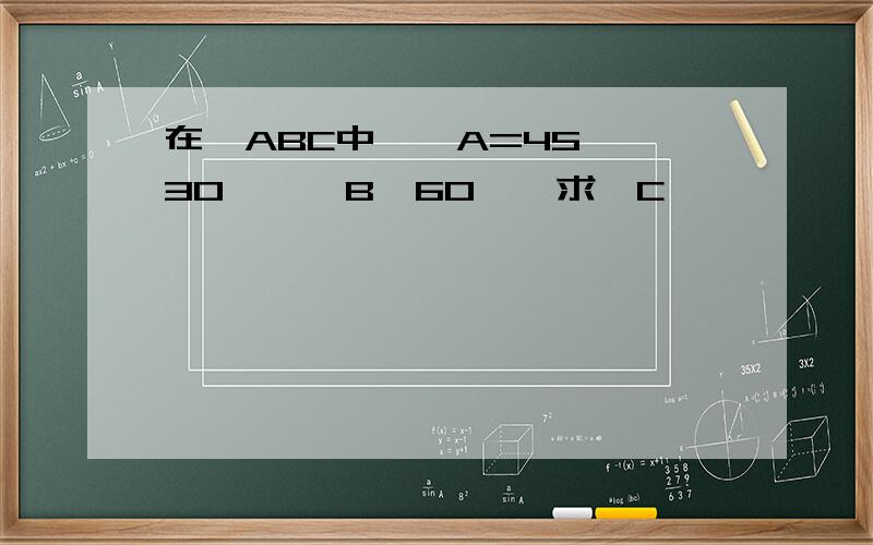 在△ABC中,∠A=45°,30°≤∠B＜60°,求∠C