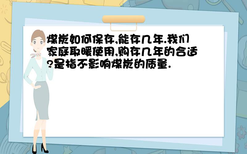 煤炭如何保存,能存几年.我们家庭取暖使用,购存几年的合适?是指不影响煤炭的质量.