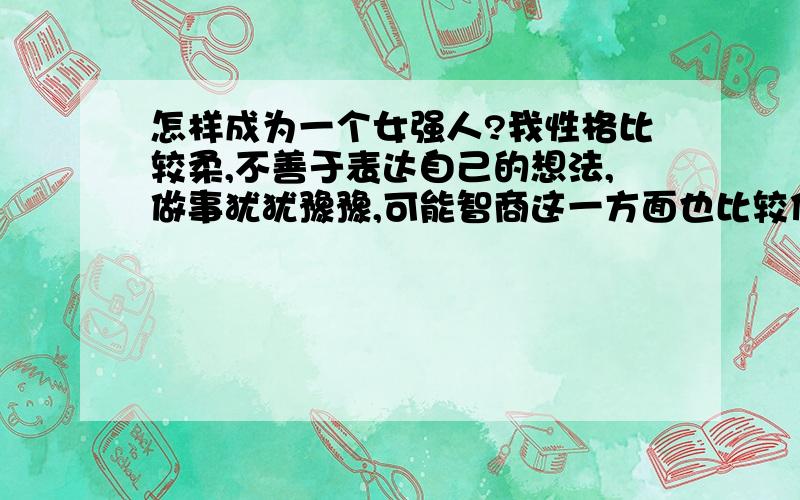 怎样成为一个女强人?我性格比较柔,不善于表达自己的想法,做事犹犹豫豫,可能智商这一方面也比较低,而且我不懂得拒绝别人.感觉自己很懦弱的.我很想提高自己各方面的能力,怎样才能培养