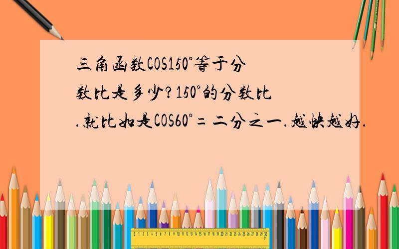 三角函数COS150°等于分数比是多少?150°的分数比.就比如是COS60°=二分之一.越快越好.