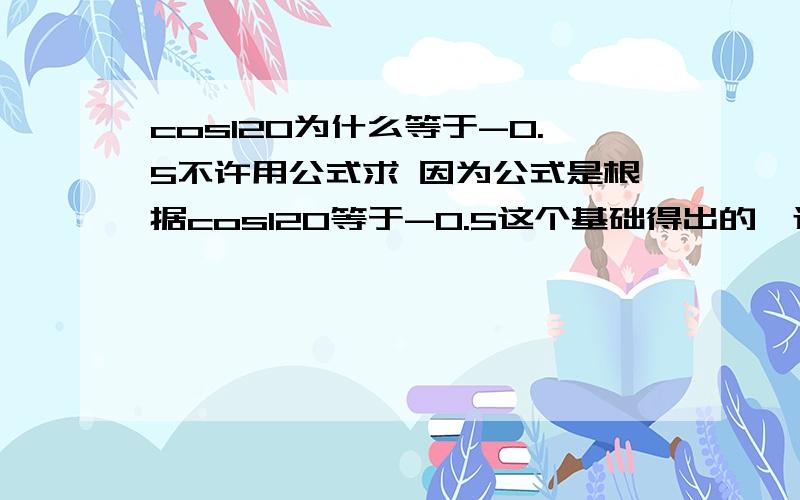 cos120为什么等于-0.5不许用公式求 因为公式是根据cos120等于-0.5这个基础得出的,还有不许用图像求,因为图也是根据它画的.关于三角函数线,为什么在第二象限就要求180-120的余弦值 而第三象限