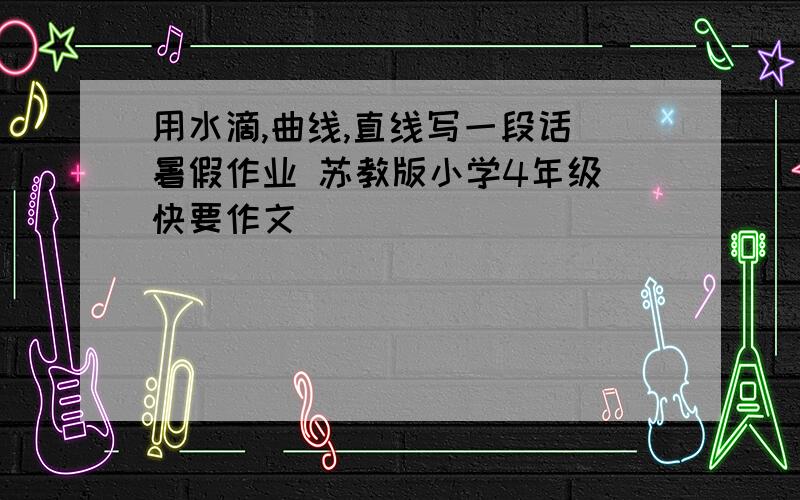 用水滴,曲线,直线写一段话 暑假作业 苏教版小学4年级 快要作文