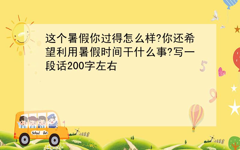 这个暑假你过得怎么样?你还希望利用暑假时间干什么事?写一段话200字左右